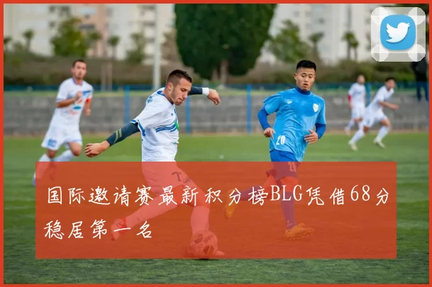 国际邀请赛最新积分榜BLG凭借68分稳居第一名