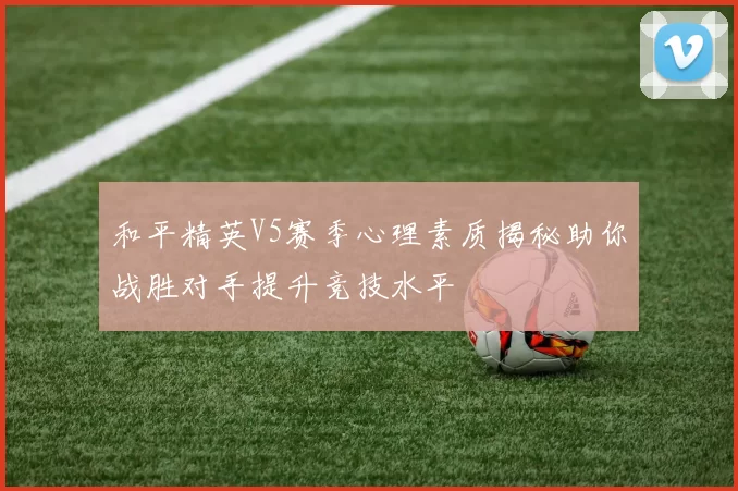 和平精英V5赛季心理素质揭秘助你战胜对手提升竞技水平