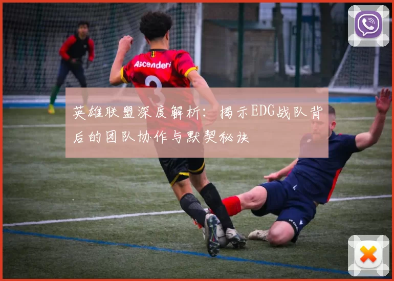 英雄联盟深度解析：揭示EDG战队背后的团队协作与默契秘诀