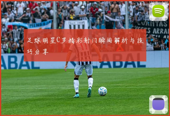 足球明星C罗精彩射门瞬间解析与技巧分享