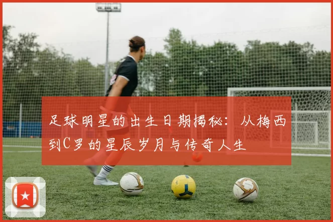 足球明星的出生日期揭秘：从梅西到C罗的星辰岁月与传奇人生