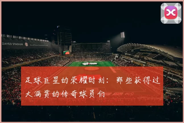 足球巨星的荣耀时刻：那些获得过大满贯的传奇球员们