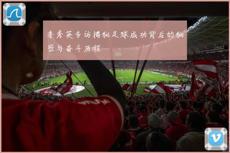 李秀英专访揭秘足球成功背后的秘密与奋斗历程