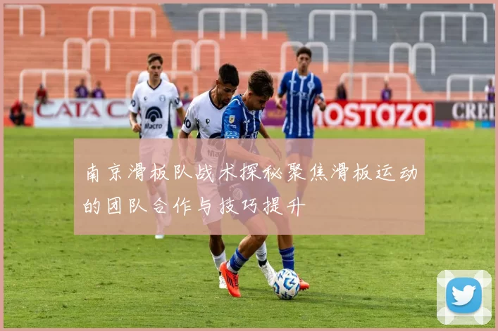 南京滑板队战术探秘聚焦滑板运动的团队合作与技巧提升