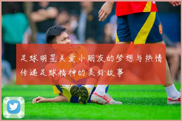 足球明星关爱小朋友的梦想与热情传递足球精神的美好故事