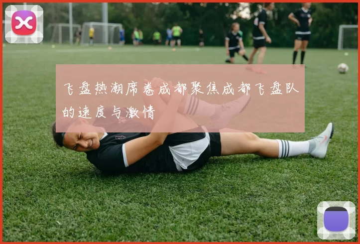 飞盘热潮席卷成都聚焦成都飞盘队的速度与激情