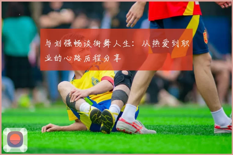 与刘强畅谈街舞人生：从热爱到职业的心路历程分享