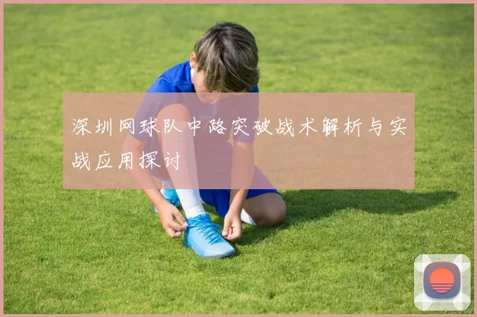 深圳网球队中路突破战术解析与实战应用探讨