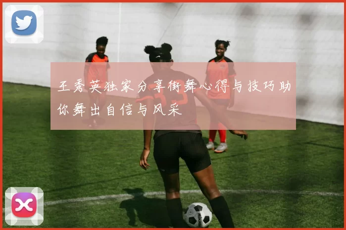 王秀英独家分享街舞心得与技巧助你舞出自信与风采